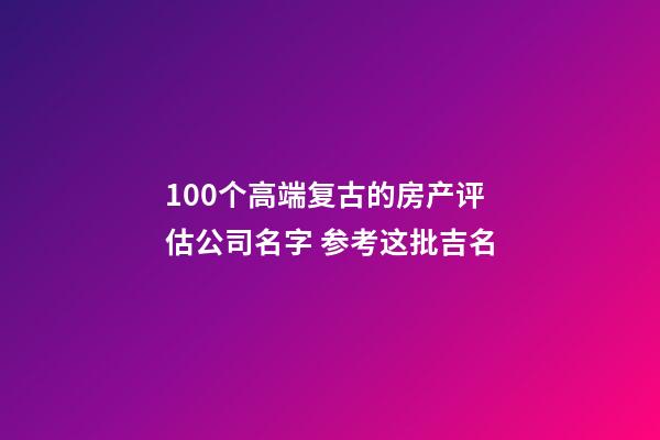 100个高端复古的房产评估公司名字 参考这批吉名